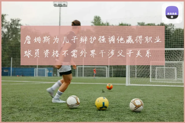 詹姆斯为儿子辩护强调他赢得职业球员资格不需外界干涉父子关系