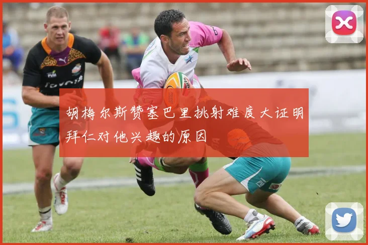 胡梅尔斯赞塞巴里挑射难度大证明拜仁对他兴趣的原因