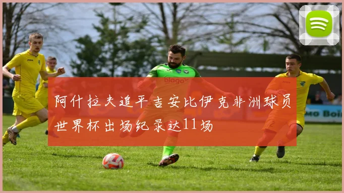阿什拉夫追平吉安比伊克非洲球员世界杯出场纪录达11场
