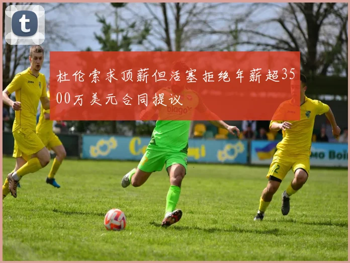 杜伦索求顶薪但活塞拒绝年薪超3500万美元合同提议