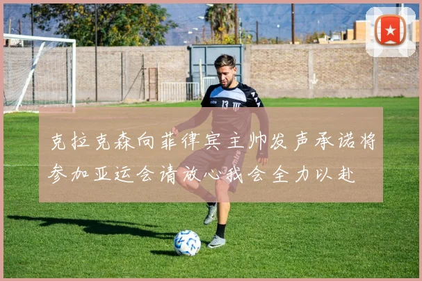 克拉克森向菲律宾主帅发声承诺将参加亚运会请放心我会全力以赴