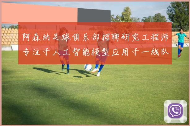 阿森纳足球俱乐部招聘研究工程师专注于人工智能模型应用于一线队工作