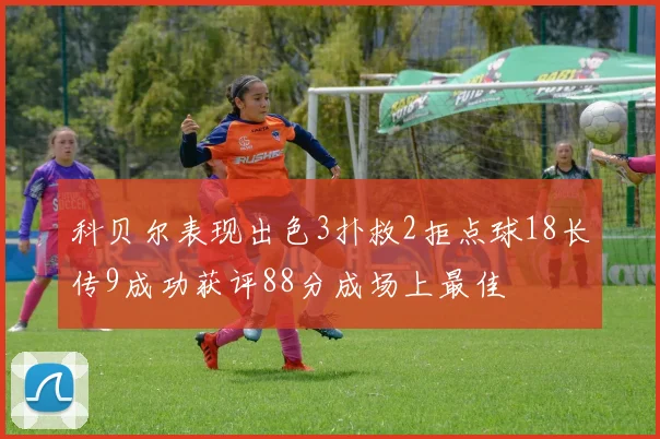 科贝尔表现出色3扑救2拒点球18长传9成功获评88分成场上最佳
