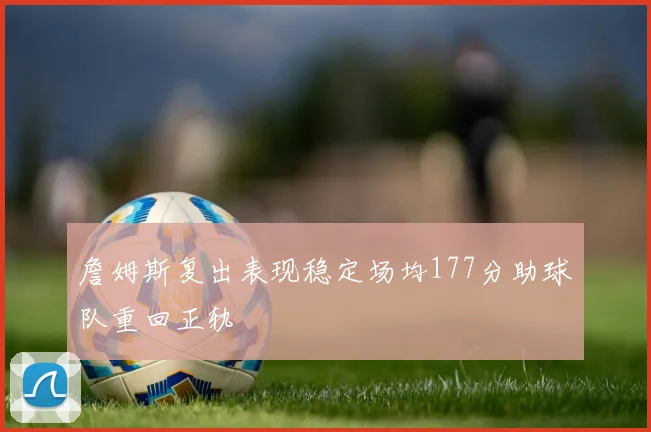詹姆斯复出表现稳定场均177分助球队重回正轨