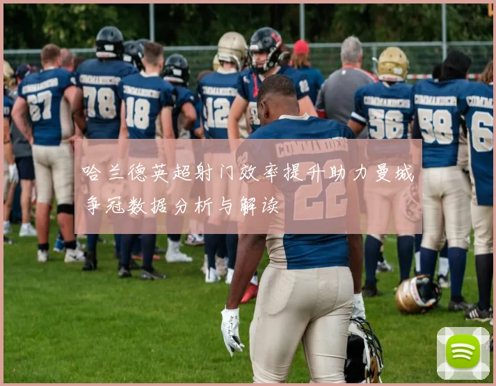 哈兰德英超射门效率提升助力曼城争冠数据分析与解读