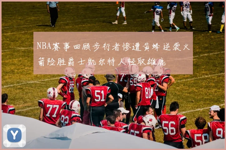 NBA赛事回顾步行者惨遭黄蜂逆袭火箭险胜爵士凯尔特人轻取雄鹿