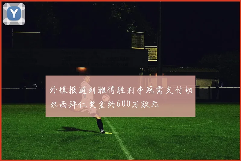 外媒报道利雅得胜利夺冠需支付切尔西拜仁奖金约600万欧元