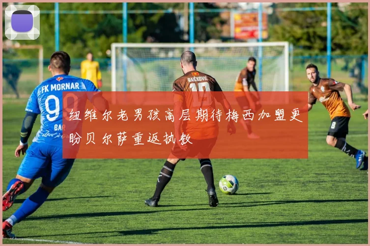 纽维尔老男孩高层期待梅西加盟更盼贝尔萨重返执教