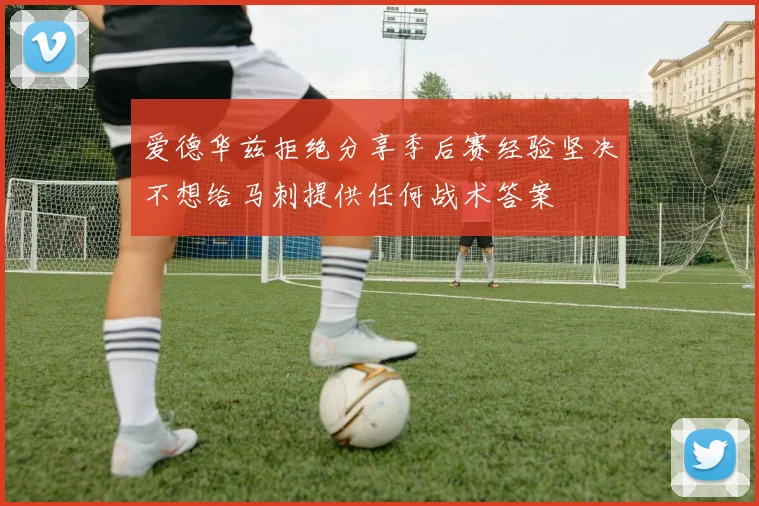 爱德华兹拒绝分享季后赛经验坚决不想给马刺提供任何战术答案