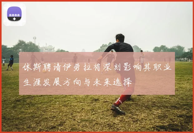 休斯聘请伊劳拉将深刻影响其职业生涯发展方向与未来选择