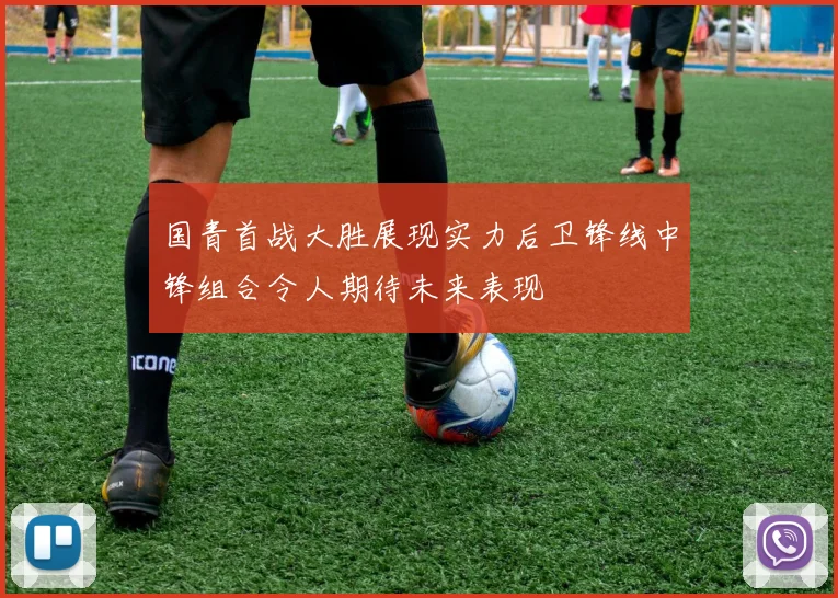 国青首战大胜展现实力后卫锋线中锋组合令人期待未来表现