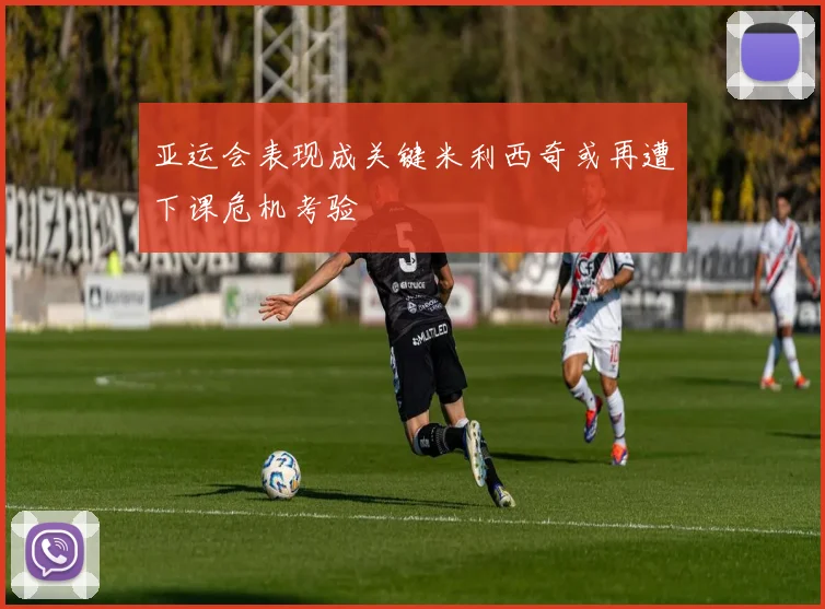 亚运会表现成关键米利西奇或再遭下课危机考验