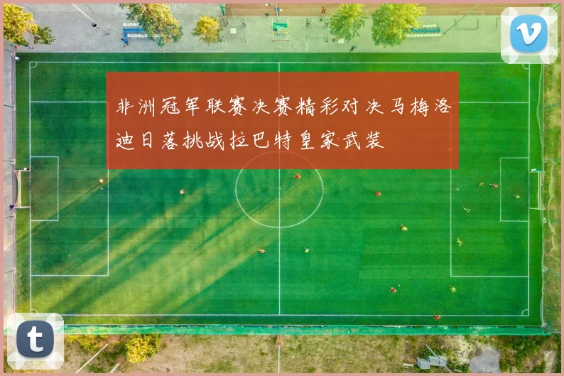 非洲冠军联赛决赛精彩对决马梅洛迪日落挑战拉巴特皇家武装