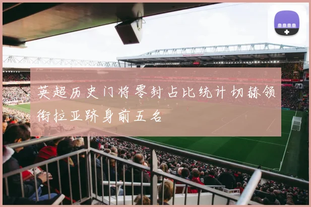 英超历史门将零封占比统计切赫领衔拉亚跻身前五名