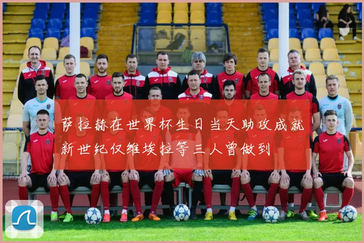 萨拉赫在世界杯生日当天助攻成就新世纪仅维埃拉等三人曾做到