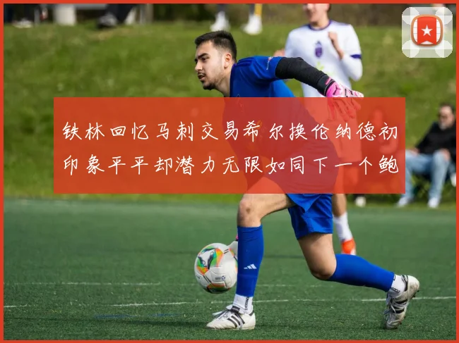铁林回忆马刺交易希尔换伦纳德初印象平平却潜力无限如同下一个鲍文