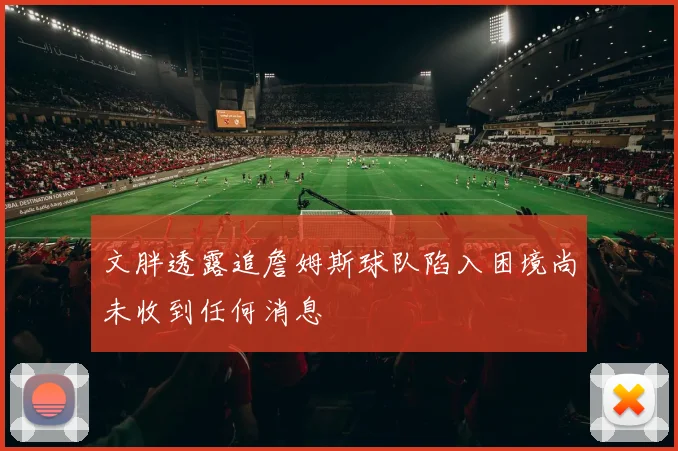 文胖透露追詹姆斯球队陷入困境尚未收到任何消息