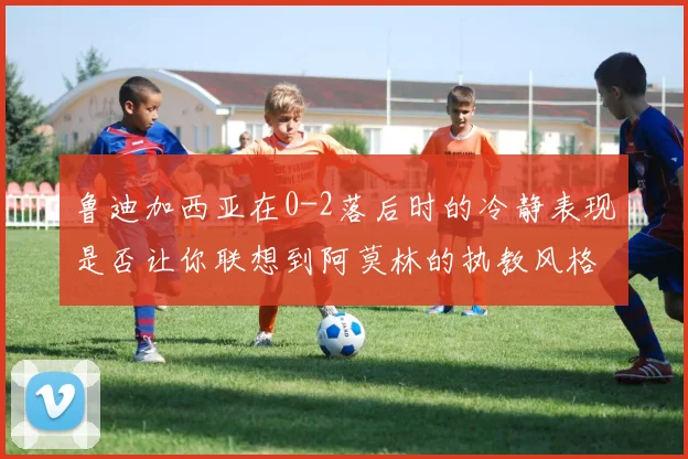 鲁迪加西亚在0-2落后时的冷静表现是否让你联想到阿莫林的执教风格