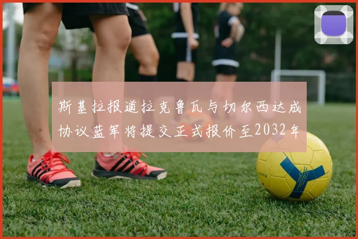 斯基拉报道拉克鲁瓦与切尔西达成协议蓝军将提交正式报价至2032年