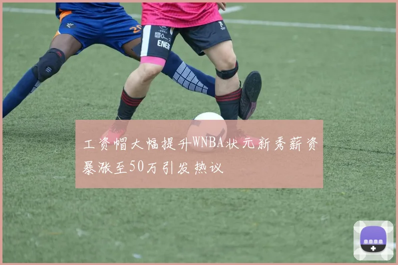 工资帽大幅提升WNBA状元新秀薪资暴涨至50万引发热议