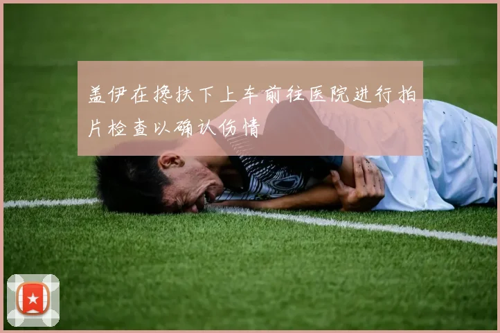 盖伊在搀扶下上车前往医院进行拍片检查以确认伤情