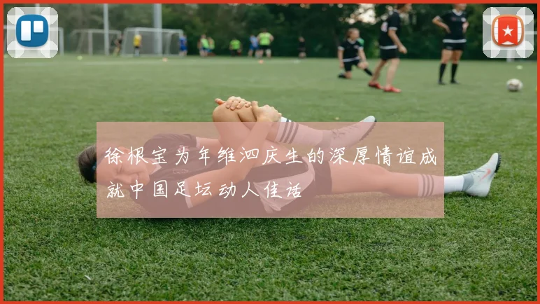 徐根宝为年维泗庆生的深厚情谊成就中国足坛动人佳话
