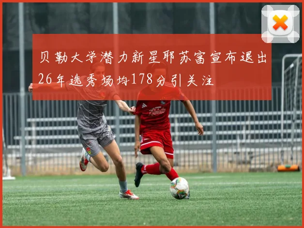 贝勒大学潜力新星耶苏富宣布退出26年选秀场均178分引关注