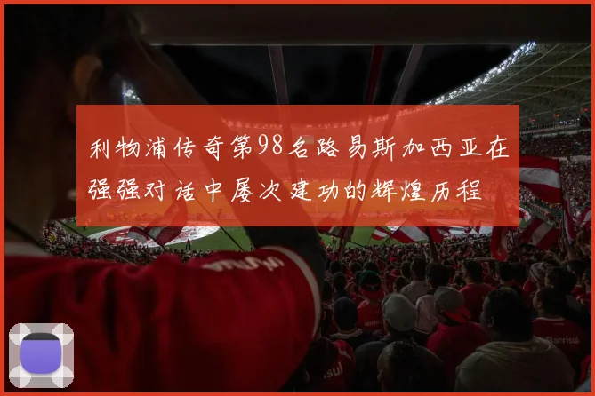 利物浦传奇第98名路易斯加西亚在强强对话中屡次建功的辉煌历程