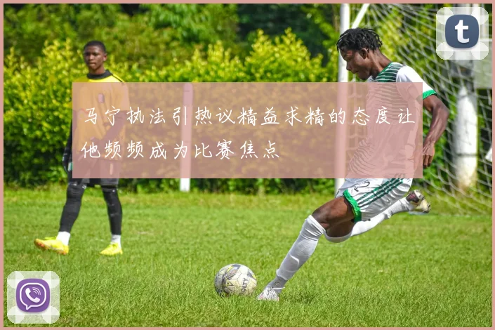 马宁执法引热议精益求精的态度让他频频成为比赛焦点