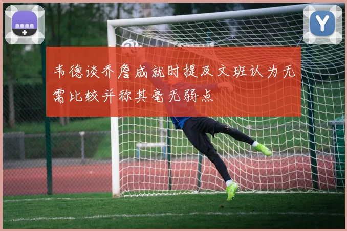 韦德谈乔詹成就时提及文班认为无需比较并称其毫无弱点