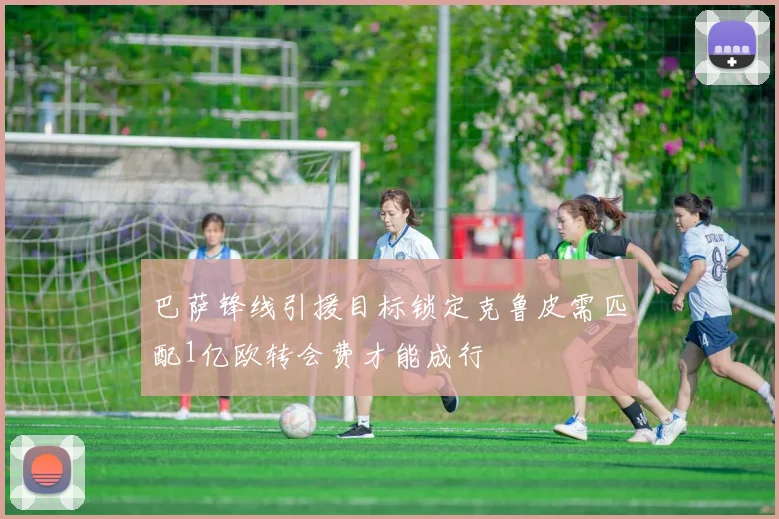 巴萨锋线引援目标锁定克鲁皮需匹配1亿欧转会费才能成行