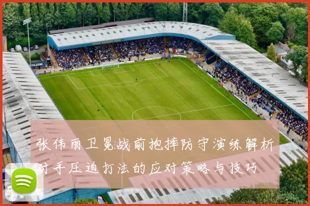张伟丽卫冕战前抱摔防守演练解析对手压迫打法的应对策略与技巧